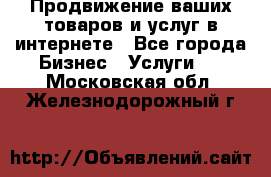 Продвижение ваших товаров и услуг в интернете - Все города Бизнес » Услуги   . Московская обл.,Железнодорожный г.